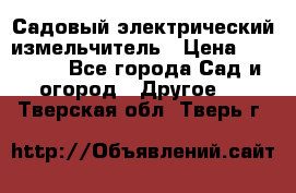 Садовый электрический измельчитель › Цена ­ 17 000 - Все города Сад и огород » Другое   . Тверская обл.,Тверь г.